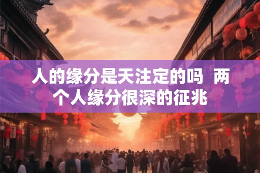 人的缘分是天注定的吗  两个人缘分很深的征兆
