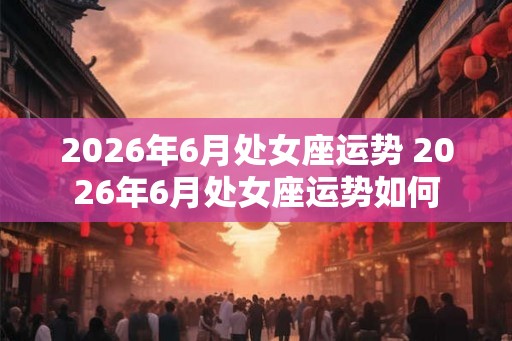 2026年6月处女座运势 2026年6月处女座运势如何