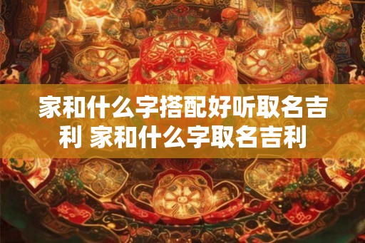 家和什么字搭配好听取名吉利 家和什么字取名吉利