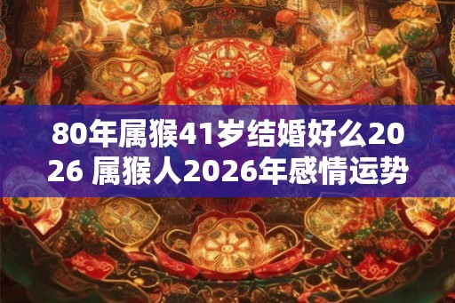 80年属猴41岁结婚好么2026 属猴人2026年感情运势