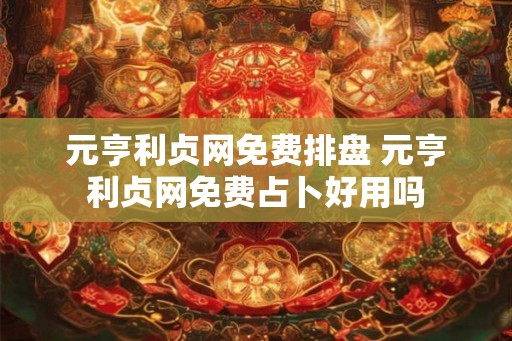 元亨利贞网免费排盘 元亨利贞网免费占卜好用吗 元亨利贞网免费排盘 元亨利贞网免费占卜好用吗