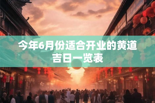 今年6月份适合开业的黄道吉日一览表