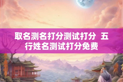 取名测名打分测试打分  五行姓名测试打分免费