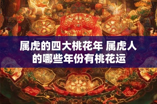 属虎的四大桃花年 属虎人的哪些年份有桃花运 属虎的四大桃花年 属虎人的哪些年份有桃花运