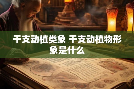干支动植类象 干支动植物形象是什么