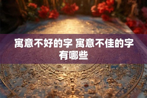 寓意不好的字 寓意不佳的字有哪些 寓意不好的字 寓意不佳的字有哪些
