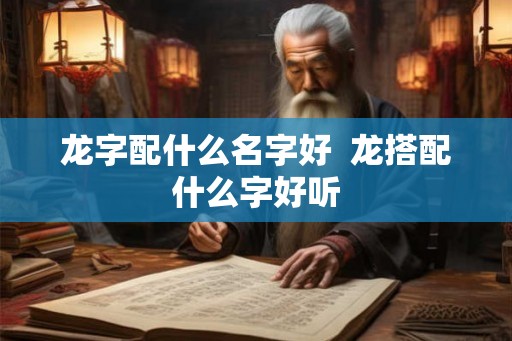 龙字配什么名字好  龙搭配什么字好听