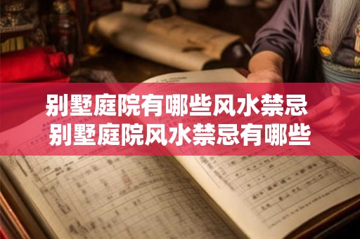 别墅庭院有哪些风水禁忌 别墅庭院风水禁忌有哪些