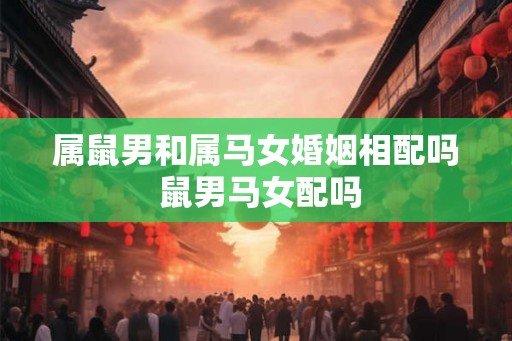 属鼠男和属马女婚姻相配吗 鼠男马女配吗