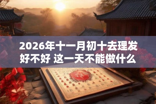 2026年十一月初十去理发好不好 这一天不能做什么