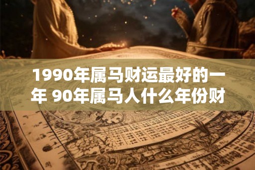 1990年属马财运最好的一年 90年属马人什么年份财运最旺