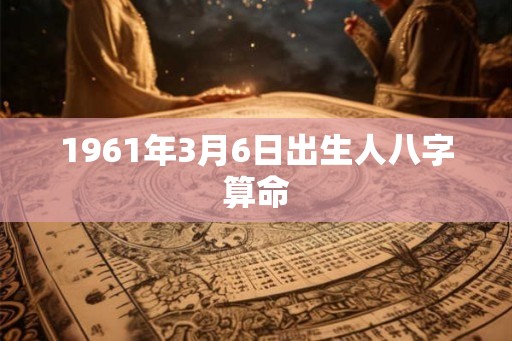 1961年3月6日出生人八字算命