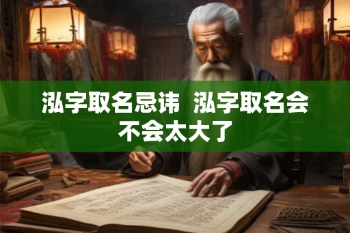 泓字取名忌讳  泓字取名会不会太大了