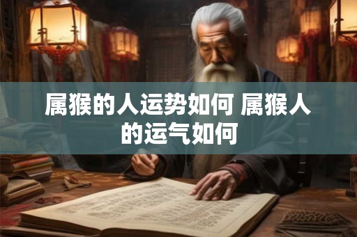 属猴的人运势如何 属猴人的运气如何