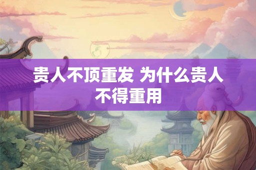 贵人不顶重发 为什么贵人不得重用