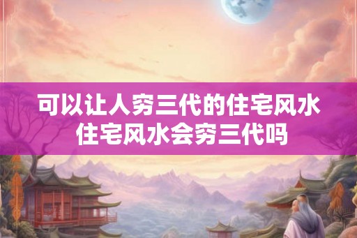 可以让人穷三代的住宅风水 住宅风水会穷三代吗