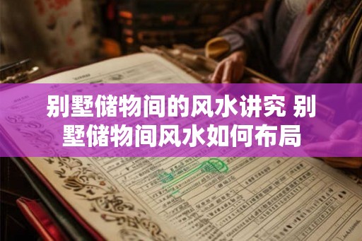 别墅储物间的风水讲究 别墅储物间风水如何布局