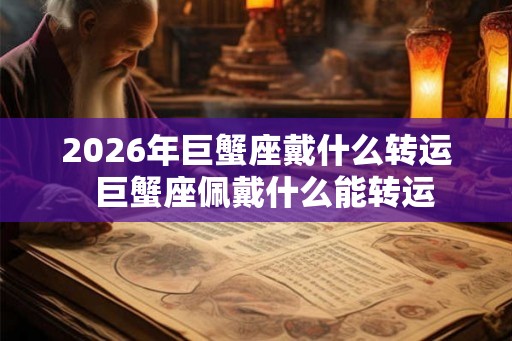 2026年巨蟹座戴什么转运  巨蟹座佩戴什么能转运