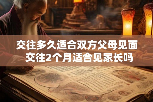 交往多久适合双方父母见面  交往2个月适合见家长吗