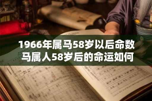 1966年属马58岁以后命数 马属人58岁后的命运如何 1966年属马58岁以后命数 马属人58岁后的命运如何