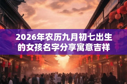 2026年农历九月初七出生的女孩名字分享寓意吉祥