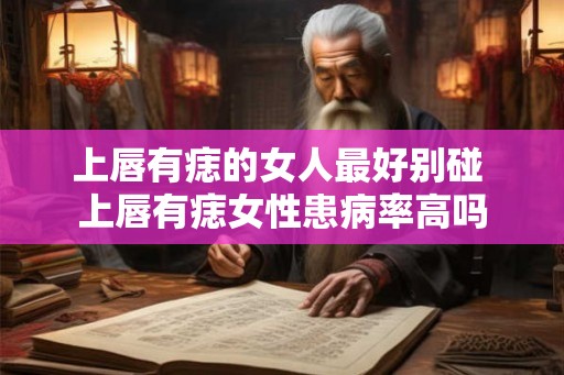 上唇有痣的女人最好别碰 上唇有痣女性患病率高吗