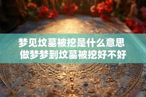 梦见坟墓被挖是什么意思 做梦梦到坟墓被挖好不好
