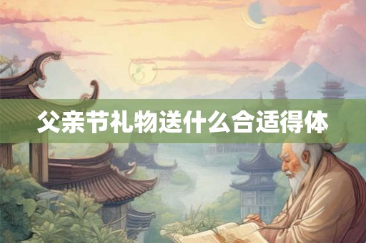 父亲节礼物送什么合适得体 父亲节礼物送什么合适得体