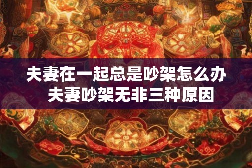 夫妻在一起总是吵架怎么办  夫妻吵架无非三种原因