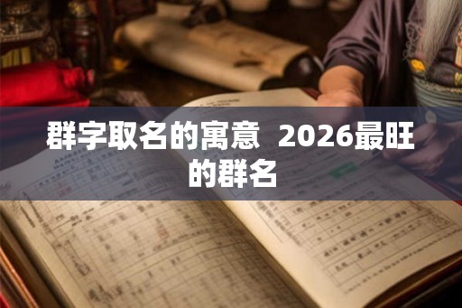 群字取名的寓意  2026最旺的群名