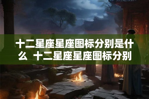 十二星座星座图标分别是什么  十二星座星座图标分别是什么