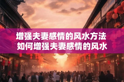增强夫妻感情的风水方法 如何增强夫妻感情的风水 增强夫妻感情的风水方法 如何增强夫妻感情的风水