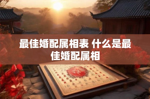最佳婚配属相表 什么是最佳婚配属相