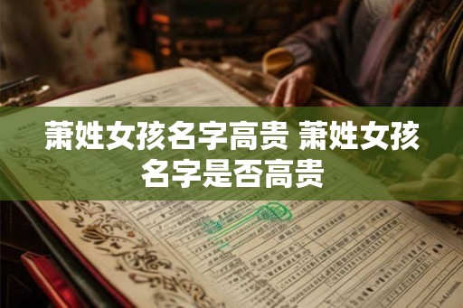 萧姓女孩名字高贵 萧姓女孩名字是否高贵 萧姓女孩名字高贵 萧姓女孩名字是否高贵