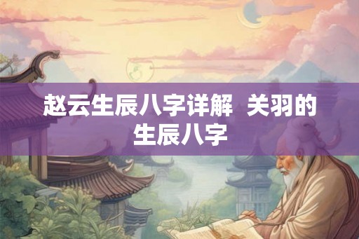 赵云生辰八字详解  关羽的生辰八字