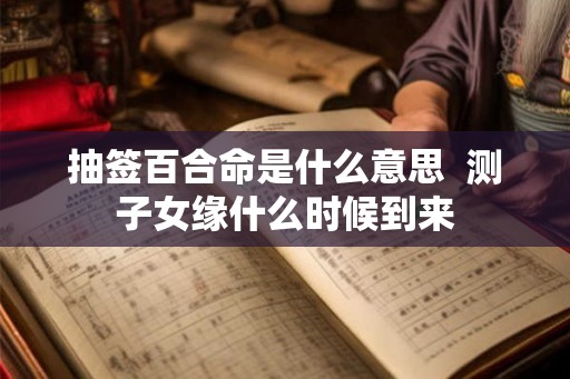 抽签百合命是什么意思 测子女缘什么时候到来 抽签百合命是什么意思 测子女缘什么时候到来