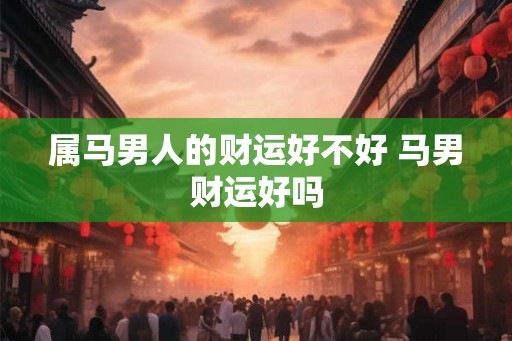 属马男人的财运好不好 马男财运好吗