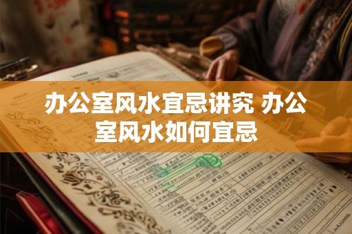 办公室风水宜忌讲究 办公室风水如何宜忌