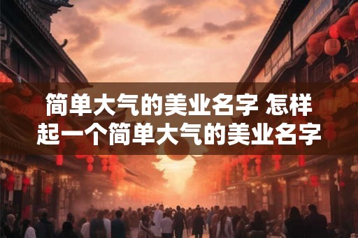 简单大气的美业名字 怎样起一个简单大气的美业名字 简单大气的美业名字 怎样起一个简单大气的美业名字