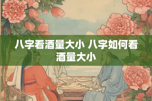 八字看酒量大小 八字如何看酒量大小