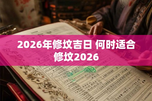2026年修坟吉日 何时适合修坟2026
