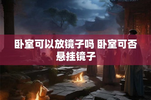 卧室可以放镜子吗 卧室可否悬挂镜子