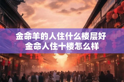 金命羊的人住什么楼层好 金命人住十楼怎么样