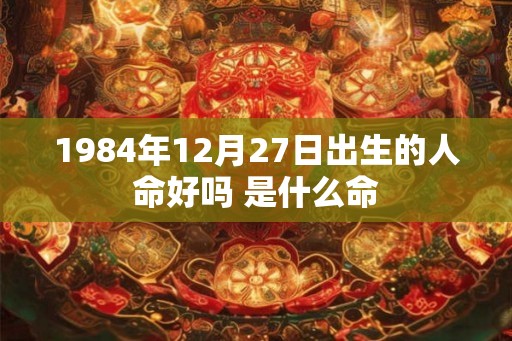 1984年12月27日出生的人命好吗 是什么命