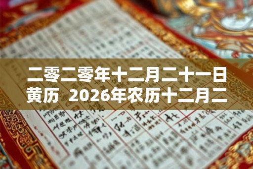 二零二零年十二月二十一日黄历 2026年农历十二月二十日子好不好 二零二零年十二月二十一日黄历 2026年农历十二月二十日子好不好