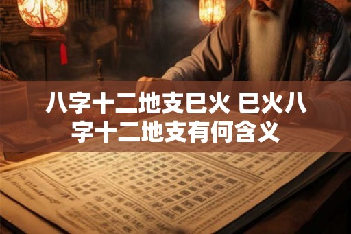 八字十二地支巳火 巳火八字十二地支有何含义