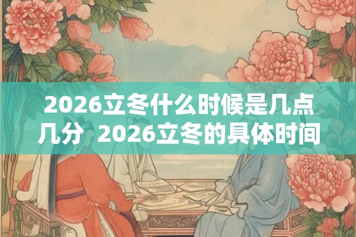 2026立冬什么时候是几点几分  2026立冬的具体时间