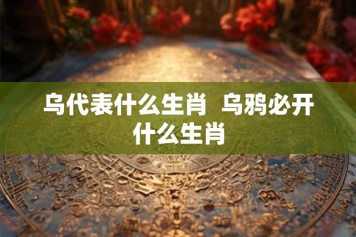 乌代表什么生肖  乌鸦必开什么生肖