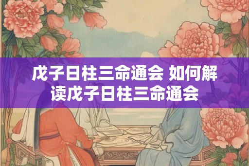 戊子日柱三命通会 如何解读戊子日柱三命通会