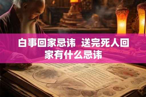 白事回家忌讳 送完死人回家有什么忌讳 白事回家忌讳 送完死人回家有什么忌讳